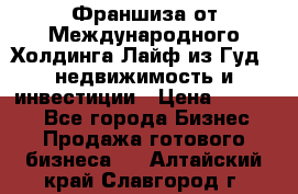 Франшиза от Международного Холдинга Лайф из Гуд - недвижимость и инвестиции › Цена ­ 82 000 - Все города Бизнес » Продажа готового бизнеса   . Алтайский край,Славгород г.